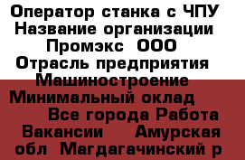 Оператор станка с ЧПУ › Название организации ­ Промэкс, ООО › Отрасль предприятия ­ Машиностроение › Минимальный оклад ­ 70 000 - Все города Работа » Вакансии   . Амурская обл.,Магдагачинский р-н